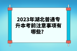 2023年湖北普通專升本考前注意事項(xiàng)有哪些？