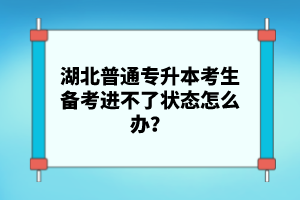 湖北普通專升本考生備考進(jìn)不了狀態(tài)怎么辦？