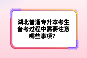 湖北普通專升本考生備考過程中需要注意哪些事項(xiàng)？