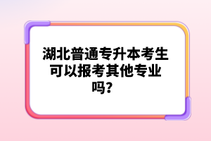 湖北普通專升本考生可以報(bào)考其他專業(yè)嗎？