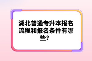 湖北普通專(zhuān)升本報(bào)名流程和報(bào)名條件有哪些？