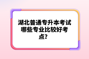 湖北普通專升本考試哪些專業(yè)比較好考點(diǎn)？