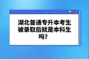 湖北普通專升本考生被錄取后就是本科生嗎？