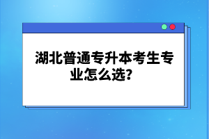 湖北普通專升本考生專業(yè)怎么選？