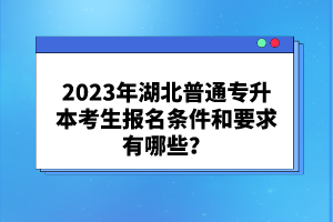 2023年湖北普通專升本考生報名條件和要求有哪些？