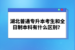 湖北普通專升本考生和全日制本科有什么區(qū)別？