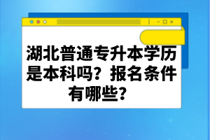 湖北普通專升本學(xué)歷是本科嗎？報(bào)名條件有哪些？