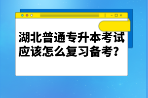 湖北普通專升本考試應該怎么復習備考？