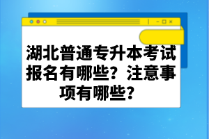 湖北普通專升本考試報(bào)名有哪些？注意事項(xiàng)有哪些？