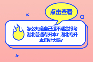 怎么知道自己適不適合報考湖北普通專升本？湖北專升本用處大嗎？