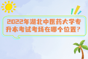 2022年湖北中醫(yī)藥大學專升本考試考場在哪個位置？