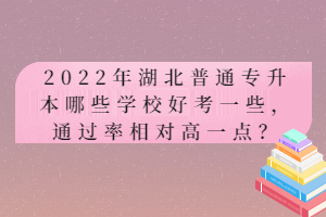 2022年湖北普通專升本哪些學(xué)校好考一些，通過率相對(duì)高一點(diǎn)？