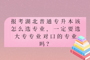 報(bào)考湖北普通專升本該怎么選專業(yè)，一定要選大專專業(yè)對(duì)口的專業(yè)嗎？