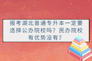 報考湖北普通專升本一定要選擇公辦院校嗎？民辦院校有優(yōu)勢沒有？