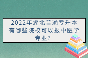 2022年湖北普通專升本有哪些院?？梢詧?bào)中醫(yī)學(xué)專業(yè)？