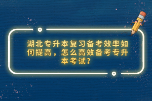 湖北專升本復(fù)習(xí)備考效率如何提高，怎么高效備考專升本考試？