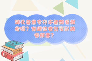 湖北普通專升本能跨省報考嗎？有哪些省份可以跨省報考？