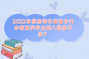 2022年報考湖北普通專升本教育類專業(yè)的人數(shù)多不多？