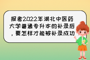 報考2022年湖北中醫(yī)藥大學普通專升本的補錄后，要怎樣才能被補錄成功？