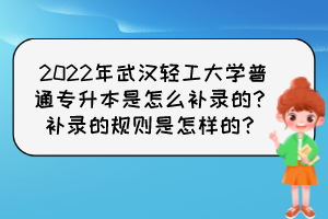 2022年武漢輕工大學(xué)普通專(zhuān)升本是怎么補(bǔ)錄的？補(bǔ)錄的規(guī)則是怎樣的？