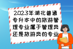 2023年湖北普通專升本中的旅游管理專業(yè)屬于管理類還是旅游類的專業(yè)？