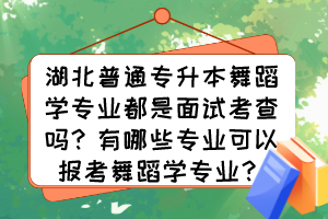 湖北普通專升本舞蹈學專業(yè)都是面試考查嗎？有哪些專業(yè)可以報考舞蹈學專業(yè)？