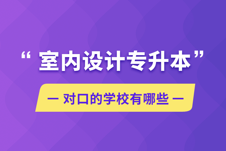 室內(nèi)設計專升本對口的學校有哪些