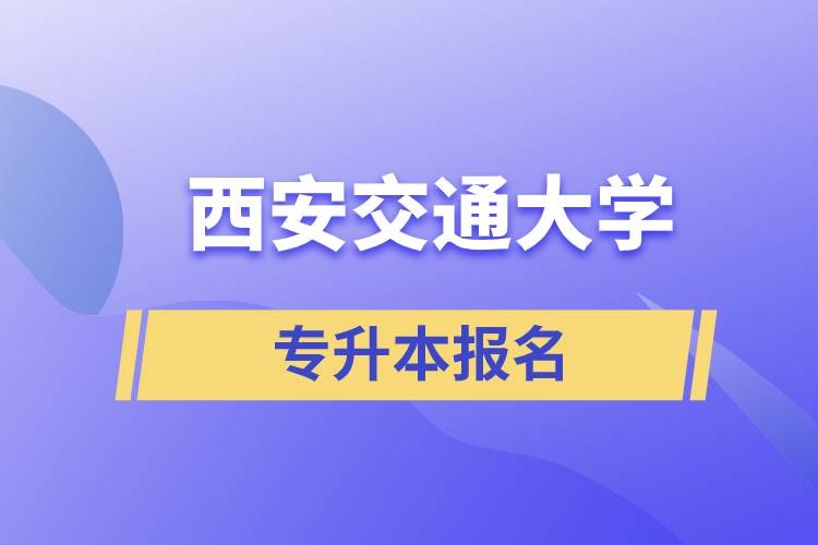 西安交通大學(xué)專升本怎么報(bào)名？報(bào)名時(shí)間是什么時(shí)候？