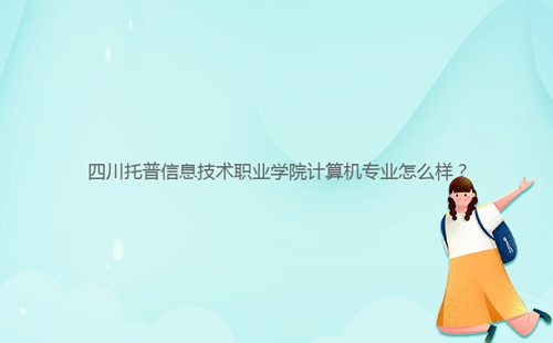 四川托普信息技術職業(yè)學院計算機專業(yè)怎么樣？