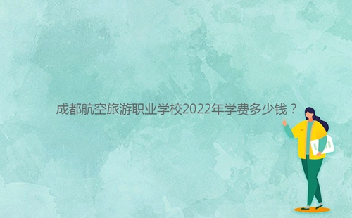 成都航空旅游職業(yè)學(xué)校2022年學(xué)費多少錢？