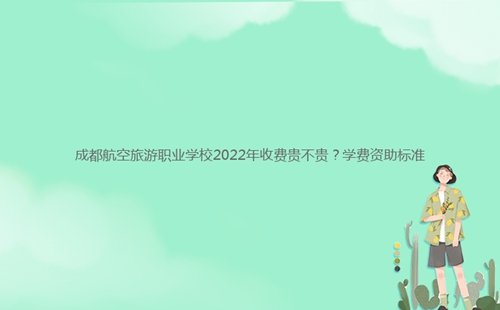 成都航空旅游職業(yè)學(xué)校2022年收費(fèi)貴不貴？學(xué)費(fèi)資助標(biāo)準(zhǔn)