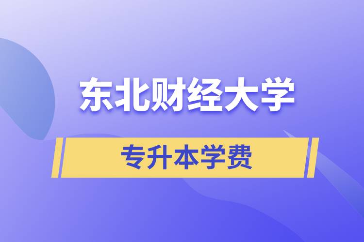 東北財(cái)經(jīng)大學(xué)專升本學(xué)費(fèi)多少？都有哪些費(fèi)用？