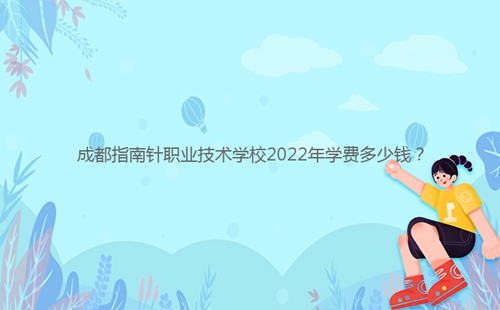 成都指南針職業(yè)技術(shù)學(xué)校2022年學(xué)費(fèi)多少錢？