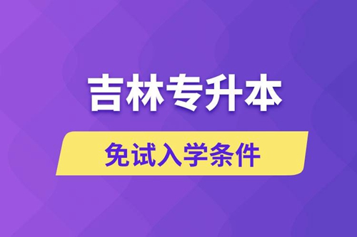 吉林專升本考生能免試入學嗎和免試錄取條件是什么？