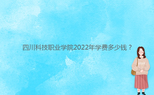 四川科技職業(yè)學院2022年學費多少錢？