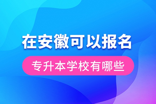 在安徽可以報名專升本學(xué)校有哪些