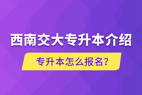 西南交大專(zhuān)升本介紹，專(zhuān)升本怎么報(bào)名？