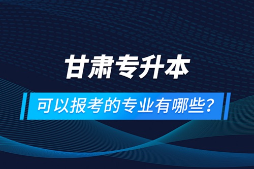 甘肅專升本可以報(bào)考的專業(yè)有哪些？