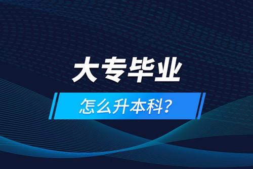 大專畢業(yè)怎么升本科？