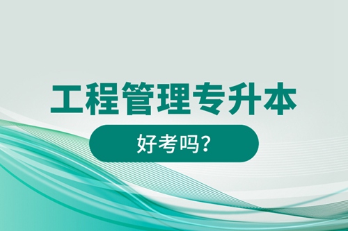 工程管理專升本好考嗎？