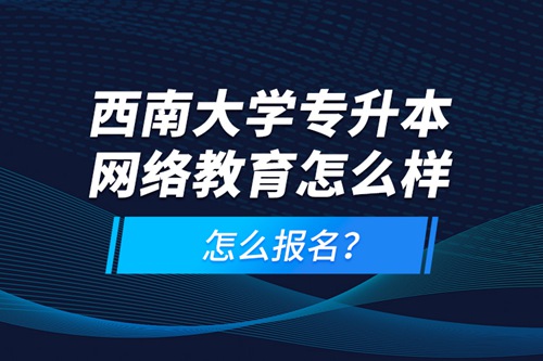 西南大學專升本網絡教育怎么樣，怎么報名？