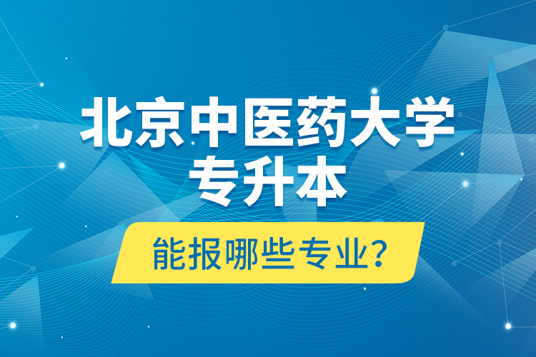 北京中醫(yī)藥大學專升本能報哪些專業(yè)？