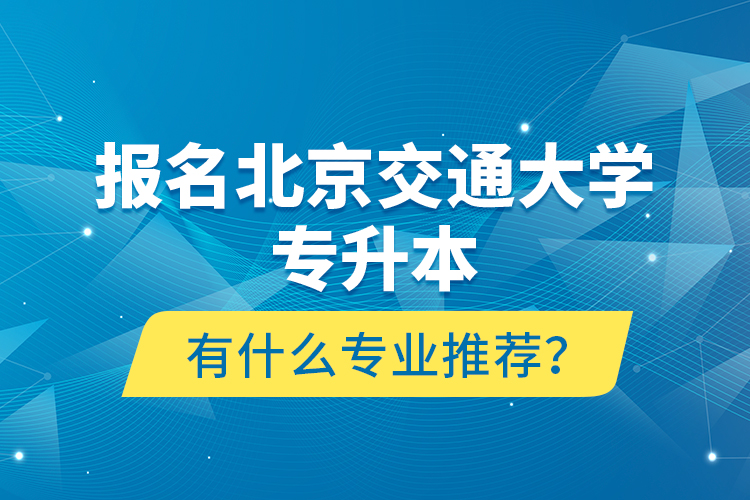 報(bào)名北京交通大學(xué)專升本有什么專業(yè)推薦？