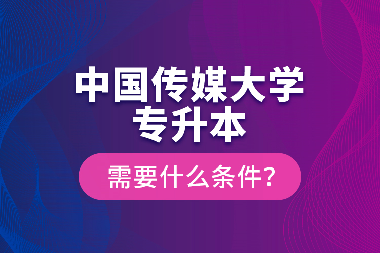 中國(guó)傳媒大學(xué)專升本需要什么條件？