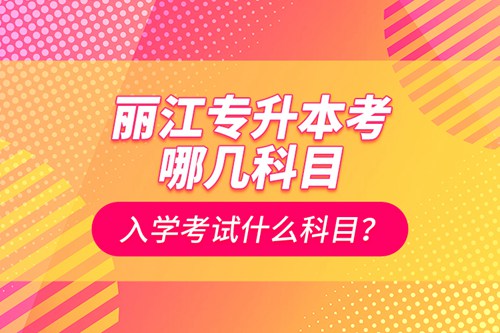 麗江專升本考哪幾科目？入學考試什么科目？