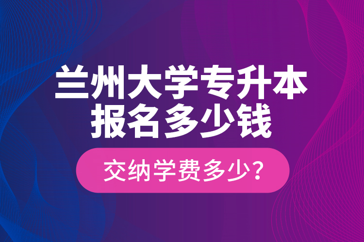 蘭州大學(xué)專升本報(bào)名多少錢？交納學(xué)費(fèi)多少？