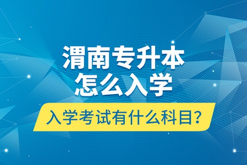 渭南專升本怎么入學(xué)？入學(xué)考試有什么科目？