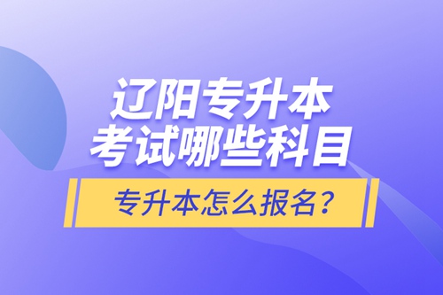 遼陽(yáng)專升本考試哪些科目？專升本怎么報(bào)名？