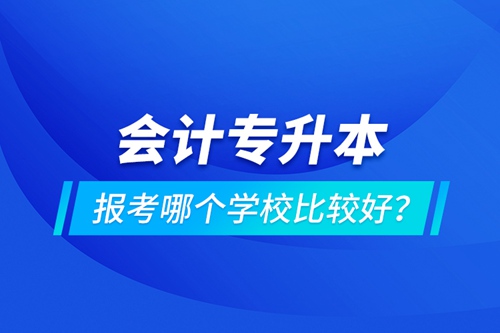 會計專升本報考哪個學(xué)校比較好？