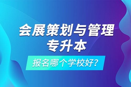 會展策劃與管理專升本報名哪個學校好？